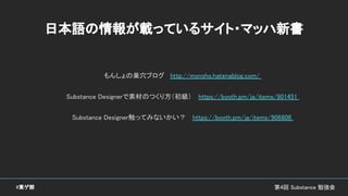 第4回 Substance 勉強会#東ゲ部
日本語の情報が載っているサイト・マッハ新書
もんしょの巣穴ブログ　 http://monsho.hatenablog.com/
Substance Designerで素材のつくり方（初級）　 https://booth.pm/ja/items/901451
Substance Designer触ってみないかい？　 https://booth.pm/ja/items/906806
 
