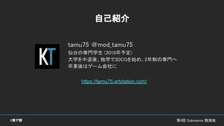 自己紹介
tamu75 ＠mod_tamu75
仙台の専門学生 (2019卒予定)
大学を中退後、独学で3DCGを始め、2年制の専門へ
卒業後はゲーム会社に
第4回 Substance 勉強会#東ゲ部
https://tamu75.artstation.com/
 