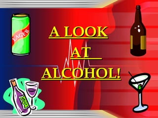 A LOOK AT  ALCOHOL! 