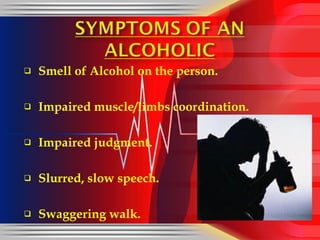 Smell of Alcohol on the person. Impaired muscle/limbs coordination. Impaired judgment. Slurred, slow speech. Swaggering walk. 