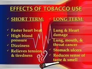SHORT TERM : Faster heart beat High blood pressure  Dizziness Relieves tension & tiredness LONG TERM : Lung & Heart damage Lung, mouth, & throat cancer Stomach ulcers Reduces sense of taste & smell   