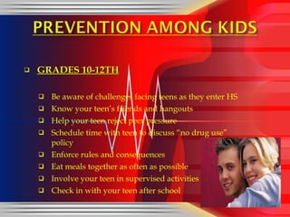 GRADES 10-12TH Be aware of challenges facing teens as they enter HS Know your teen’s friends and hangouts Help your teen reject peer pressure Schedule time with teen to discuss “no drug use”   policy Enforce rules and consequences Eat meals together as often as possible Involve your teen in supervised activities Check in with your teen after school 