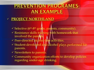 PROJECT NORTHLAND Selective (6 th -8 th  grade, parents, community). Resistance skills training with homework that involved the parents. Peer-directed alcohol-free activities. Student-developed anti-alcohol plays performed for parents. Newsletters to parents. Community organization efforts to develop policies regarding under-age drinking. 