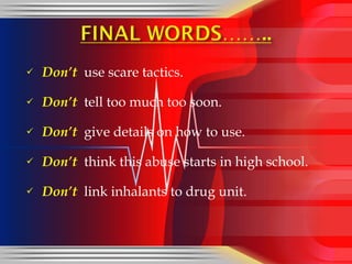 Don’t  use scare tactics. Don’t   tell too much too soon. Don’t   give details on how to use. Don’t   think this abuse starts in high school. Don’t   link inhalants to drug unit. 