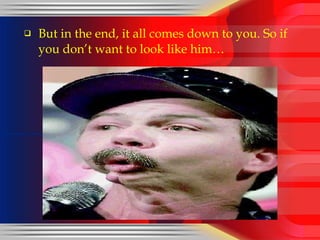 But in the end, it all comes down to you. So if you don’t want to look like him… 