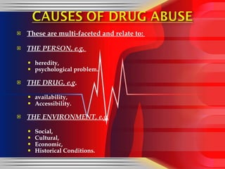 These are multi-faceted and relate to:  THE PERSON, e.g.  heredity,  psychological problem. THE DRUG, e.g .  availability,  Accessibility. THE ENVIRONMENT, e.g. Social, Cultural, Economic, Historical Conditions. 
