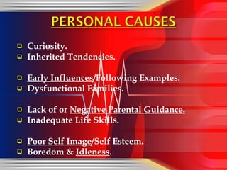 Curiosity. Inherited Tendencies. Early Influences /Following Examples. Dysfunctional Families. Lack of or  Negative Parental Guidance. Inadequate Life Skills. Poor Self Image /Self Esteem. Boredom &  Idleness . 