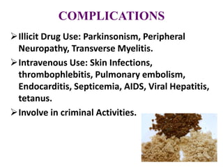 COMPLICATIONS
Illicit Drug Use: Parkinsonism, Peripheral
Neuropathy, Transverse Myelitis.
Intravenous Use: Skin Infections,
thrombophlebitis, Pulmonary embolism,
Endocarditis, Septicemia, AIDS, Viral Hepatitis,
tetanus.
Involve in criminal Activities.
 