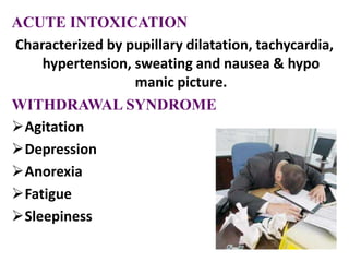 ACUTE INTOXICATION
Characterized by pupillary dilatation, tachycardia,
hypertension, sweating and nausea & hypo
manic picture.
WITHDRAWAL SYNDROME
Agitation
Depression
Anorexia
Fatigue
Sleepiness
 