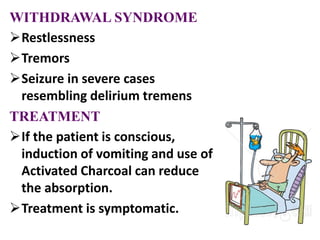 WITHDRAWAL SYNDROME
Restlessness
Tremors
Seizure in severe cases
resembling delirium tremens
TREATMENT
If the patient is conscious,
induction of vomiting and use of
Activated Charcoal can reduce
the absorption.
Treatment is symptomatic.
 