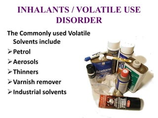 INHALANTS / VOLATILE USE
DISORDER
The Commonly used Volatile
Solvents include
Petrol
Aerosols
Thinners
Varnish remover
Industrial solvents
 