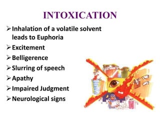 INTOXICATION
Inhalation of a volatile solvent
leads to Euphoria
Excitement
Belligerence
Slurring of speech
Apathy
Impaired Judgment
Neurological signs
 