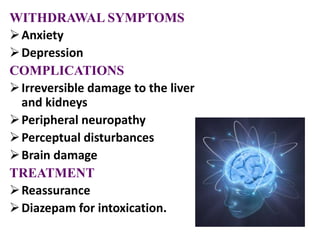 WITHDRAWAL SYMPTOMS
Anxiety
Depression
COMPLICATIONS
Irreversible damage to the liver
and kidneys
Peripheral neuropathy
Perceptual disturbances
Brain damage
TREATMENT
Reassurance
Diazepam for intoxication.
 