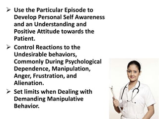  Use the Particular Episode to
Develop Personal Self Awareness
and an Understanding and
Positive Attitude towards the
Patient.
 Control Reactions to the
Undesirable behaviors,
Commonly During Psychological
Dependence, Manipulation,
Anger, Frustration, and
Alienation.
 Set limits when Dealing with
Demanding Manipulative
Behavior.
 