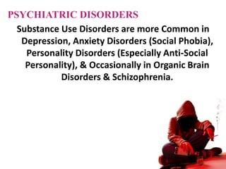 PSYCHIATRIC DISORDERS
Substance Use Disorders are more Common in
Depression, Anxiety Disorders (Social Phobia),
Personality Disorders (Especially Anti-Social
Personality), & Occasionally in Organic Brain
Disorders & Schizophrenia.
 