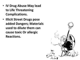 • IV Drug Abuse May lead
to Life Threatening
Complications.
• Illicit Street Drugs pose
added Dangers; Materials
used to dilute them can
cause toxic Or allergic
Reactions.
 