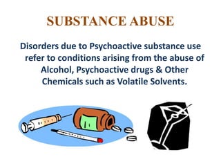 SUBSTANCE ABUSE
Disorders due to Psychoactive substance use
refer to conditions arising from the abuse of
Alcohol, Psychoactive drugs & Other
Chemicals such as Volatile Solvents.
 