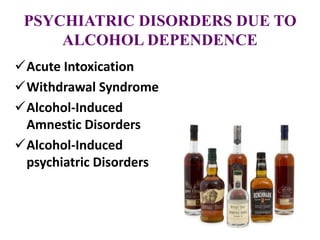 PSYCHIATRIC DISORDERS DUE TO
ALCOHOL DEPENDENCE
Acute Intoxication
Withdrawal Syndrome
Alcohol-Induced
Amnestic Disorders
Alcohol-Induced
psychiatric Disorders
 