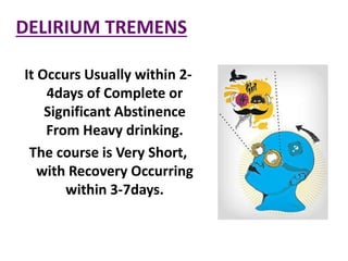 DELIRIUM TREMENS
It Occurs Usually within 2-
4days of Complete or
Significant Abstinence
From Heavy drinking.
The course is Very Short,
with Recovery Occurring
within 3-7days.
 