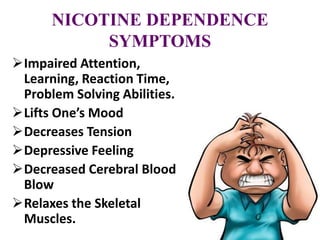 NICOTINE DEPENDENCE
SYMPTOMS
Impaired Attention,
Learning, Reaction Time,
Problem Solving Abilities.
Lifts One’s Mood
Decreases Tension
Depressive Feeling
Decreased Cerebral Blood
Blow
Relaxes the Skeletal
Muscles.
 