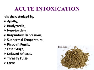 ACUTE INTOXICATION
It is characterized by,
 Apathy,
 Bradycardia,
 Hypotension,
 Respiratory Depression,
 Subnormal Temperature,
 Pinpoint Pupils.
In Later Stage,
 Delayed reflexes,
 Thready Pulse,
 Coma.
 