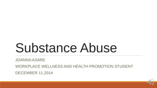 Substance Abuse 
JOANNA ASARE 
WORKPLACE WELLNESS AND HEALTH PROMOTION STUDENT 
DECEMBER 11,2014 
 