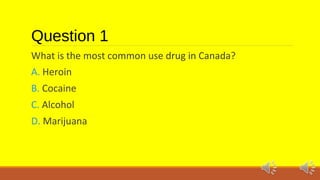 Question 1 
What is the most common use drug in Canada? 
A. Heroin 
B. Cocaine 
C. Alcohol 
D. Marijuana 
 