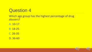 Question 4 
Which age group has the highest percentage of drug 
abusers? 
A. 10-17 
B. 18-25 
C. 26-35 
D. 36-60 
 
