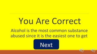 You Are Correct 
Alcohol is the most common substance 
abused since it is the easiest one to get 
Next 
 