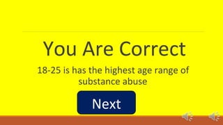 You Are Correct 
18-25 is has the highest age range of 
substance abuse 
Next 
 