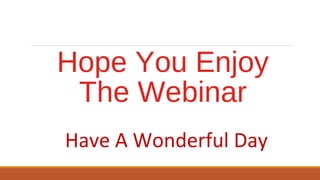 Hope You Enjoy 
The Webinar 
Have A Wonderful Day 
