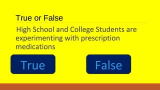True or False 
High School and College Students are 
experimenting with prescription 
medications 
True False 
 