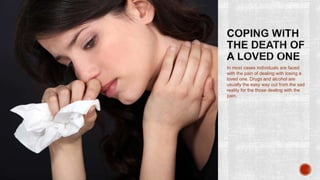 In most cases individuals are faced
with the pain of dealing with losing a
loved one. Drugs and alcohol are
usually the easy way out from the sad
reality for the those dealing with the
pain.
 