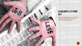 Being unemployed leads to individuals
resorting to substance abuse as a
way of getting from reality.
 