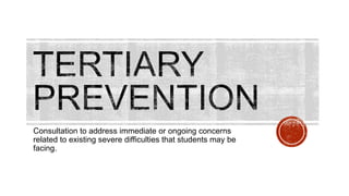 Consultation to address immediate or ongoing concerns
related to existing severe difficulties that students may be
facing.
 