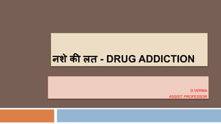 नशे की लत - DRUG ADDICTION
D.VERMA
ASSIST. PROFESSOR
 