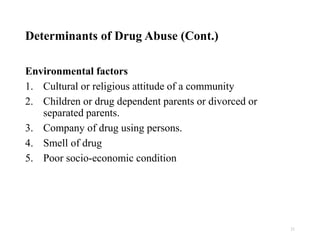 Determinants of Drug Abuse (Cont.)
Environmental factors
1. Cultural or religious attitude of a community
2. Children or drug dependent parents or divorced or
separated parents.
3. Company of drug using persons.
4. Smell of drug
5. Poor socio-economic condition
21
 
