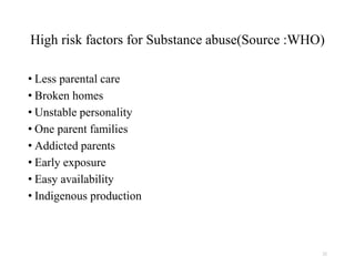 High risk factors for Substance abuse(Source :WHO)
• Less parental care
• Broken homes
• Unstable personality
• One parent families
• Addicted parents
• Early exposure
• Easy availability
• Indigenous production
22
 