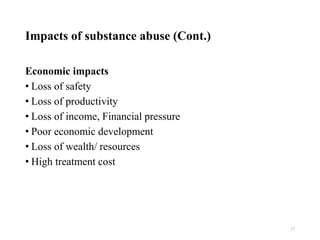 Impacts of substance abuse (Cont.)
Economic impacts
• Loss of safety
• Loss of productivity
• Loss of income, Financial pressure
• Poor economic development
• Loss of wealth/ resources
• High treatment cost
27
 