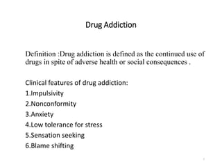 Drug Addiction
Definition :Drug addiction is defined as the continued use of
drugs in spite of adverse health or social consequences .
Clinical features of drug addiction:
1.Impulsivity
2.Nonconformity
3.Anxiety
4.Low tolerance for stress
5.Sensation seeking
6.Blame shifting
7
 