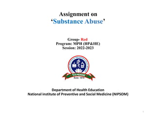 Assignment on
‘Substance Abuse’
Group- Red
Program: MPH (HP&HE)
Session: 2022-2023
Department of Health Education
National institute of Preventive and Social Medicine (NIPSOM)
1
 