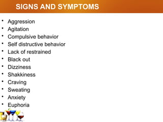 SIGNS AND SYMPTOMS
• Aggression
• Agitation
• Compulsive behavior
• Self distructive behavior
• Lack of restrained
• Black out
• Dizziness
• Shakkiness
• Craving
• Sweating
• Anxiety
• Euphoria
 