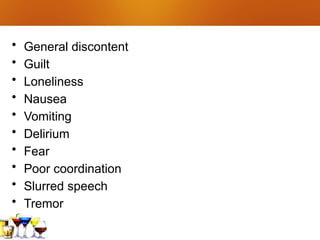 • General discontent
• Guilt
• Loneliness
• Nausea
• Vomiting
• Delirium
• Fear
• Poor coordination
• Slurred speech
• Tremor
 
