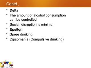 Contd.,
• Delta
• The amount of alcohol consumption
can be controlled
• Social disruption is minimal
• Epsilon
• Spree drinking
• Dipsomania (Compulsive drinking)
 