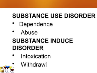 SUBSTANCE USE DISORDER
• Dependence
• Abuse
SUBSTANCE INDUCE
DISORDER
• Intoxication
• Withdrawl
 