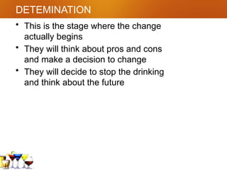 DETEMINATION
• This is the stage where the change
actually begins
• They will think about pros and cons
and make a decision to change
• They will decide to stop the drinking
and think about the future
 