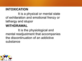 INTOXICATION
It is a physical or mental state
of exhilaration and emotional frenzy or
lathargy and stupor
WITHDRAWAL
It is the physiological and
mental readjustment that accompanies
the discontinuation of an addictive
substance
 