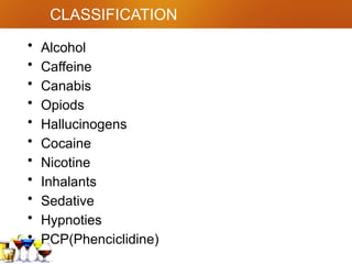 CLASSIFICATION
• Alcohol
• Caffeine
• Canabis
• Opiods
• Hallucinogens
• Cocaine
• Nicotine
• Inhalants
• Sedative
• Hypnoties
• PCP(Phenciclidine)
 