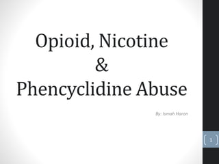 Opioid, Nicotine
&
Phencyclidine Abuse
By: Ismah Haron
1
 