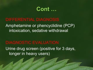 Cont …
DIFFERENTIAL DIAGNOSIS
Amphetamine or phencyclidine (PCP)
intoxication, sedative withdrawal
DIAGNOSTIC EVALUATION
Urine drug screen (positive for 3 days,
longer in heavy users)

 